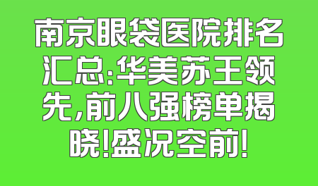 南京眼袋医院排名汇总：华美苏王领先，前八强榜单揭晓！盛况空前！