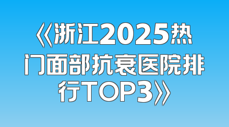 《浙江2025热门面部抗衰医院排行TOP3》