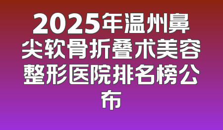 2025年温州鼻尖软骨折叠术美容整形医院排名榜公布
