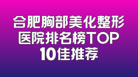 合肥胸部美化整形医院排名榜TOP10佳推荐