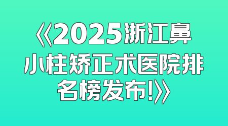 《2025浙江鼻小柱矫正术医院排名榜发布！》