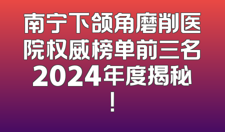 南宁下颌角磨削医院权威榜单前三名2024年度揭秘！