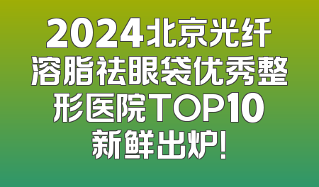 2024北京光纤溶脂祛眼袋优秀整形医院TOP10新鲜出炉！