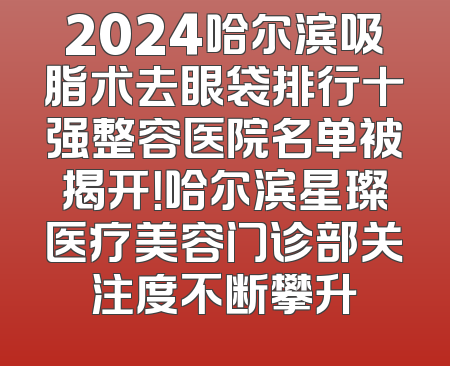 2024哈尔滨吸脂术去眼袋排行十强整容医院名单被揭开！哈尔滨星璨医疗美容门诊部关注度不断攀升