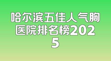 哈尔滨五佳人气胸医院排名榜2025
