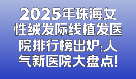 2025年珠海女性绒发际线植发医院排行榜出炉：人气新医院大盘点！