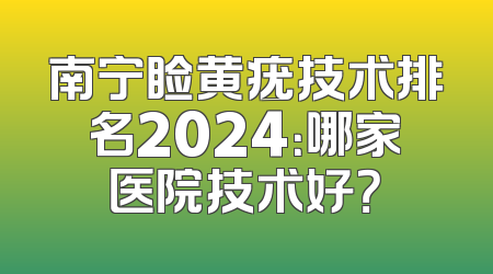 南宁睑黄疣技术排名2024：哪家医院技术好？