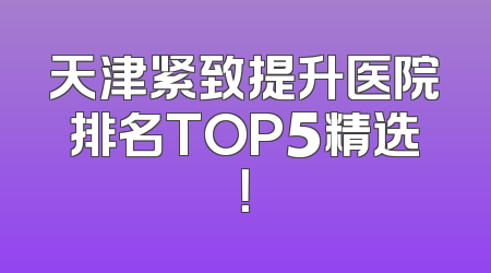 天津紧致提升医院排名TOP5精选！