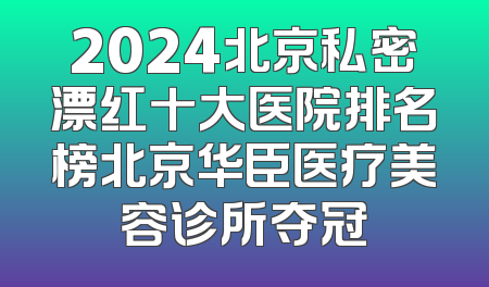 2024北京私密漂红十大医院排名榜北京华臣医疗美容诊所夺冠