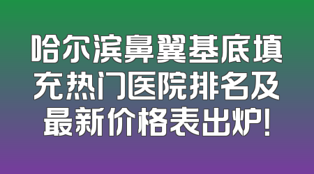 哈尔滨鼻翼基底填充热门医院排名及最新价格表出炉！