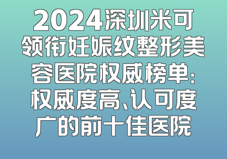 2024深圳米可领衔妊娠纹整形美容医院权威榜单：权威度高、认可度广的前十佳医院