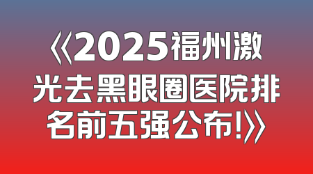 《2025福州激光去黑眼圈医院排名前五强公布！》