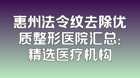 惠州法令纹去除优质整形医院汇总：精选医疗机构