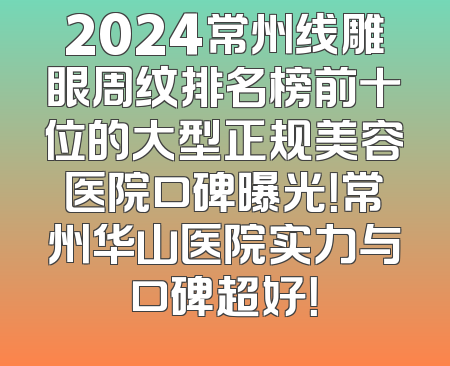 2024常州线雕眼周纹排名榜前十位的大型正规美容医院口碑曝光！常州华山医院实力与口碑超好！