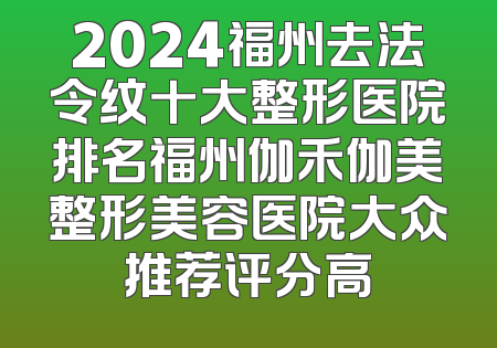 2024福州去法令纹十大整形医院排名福州伽禾伽美整形美容医院大众推荐评分高