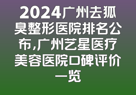 2024广州去狐臭整形医院排名公布，广州艺星医疗美容医院口碑评价一览