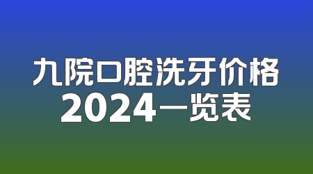 九院口腔洗牙价格2024一览表