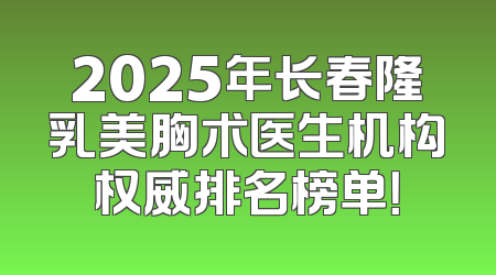 2025年长春隆乳美胸术医生机构权威排名榜单！