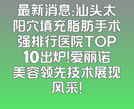 最新消息：汕头太阳穴填充脂肪手术强排行医院TOP10出炉！爱丽诺美容领先技术展现风采！