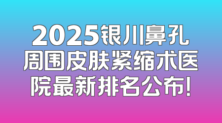 2025银川鼻孔周围皮肤紧缩术医院最新排名公布！