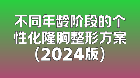 不同年龄阶段的个性化隆胸整形方案（2024版）
