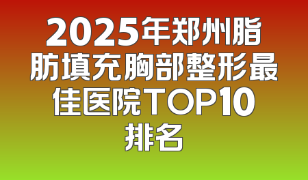 2025年郑州脂肪填充胸部整形最佳医院TOP10排名