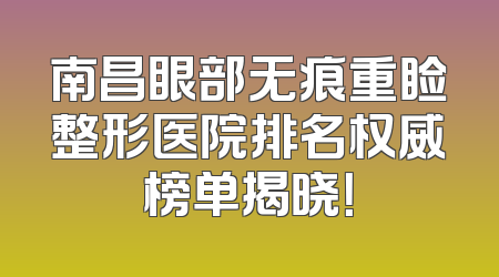 南昌眼部无痕重睑整形医院排名权威榜单揭晓！