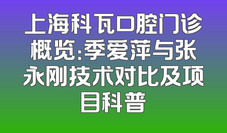 上海科瓦口腔门诊概览：季爱萍与张永刚技术对比及项目科普