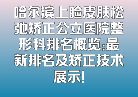 哈尔滨上睑皮肤松弛矫正公立医院整形科排名概览：最新排名及矫正技术展示！