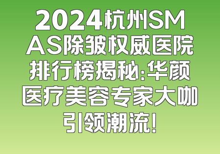 2024杭州SMAS除皱权威医院排行榜揭秘：华颜医疗美容专家大咖引领潮流！