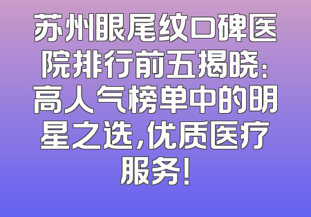 苏州眼尾纹口碑医院排行前五揭晓：高人气榜单中的明星之选，优质医疗服务！