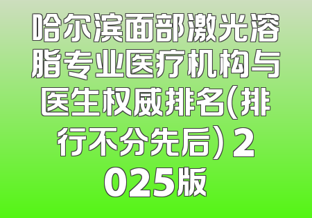 哈尔滨面部激光溶脂专业医疗机构与医生权威排名（排行不分先后） 2025版