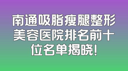 南通吸脂瘦腿整形美容医院排名前十位名单揭晓!