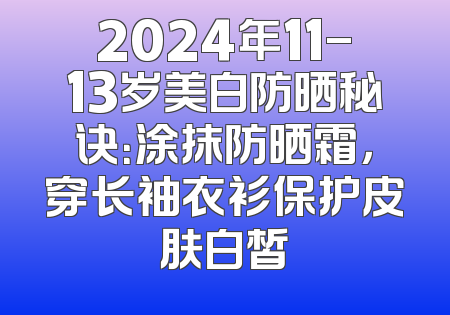 2024年11-13岁美白防晒秘诀：涂抹防晒霜，穿长袖衣衫保护皮肤白皙