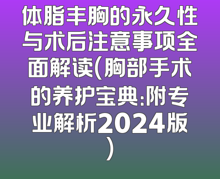 体脂丰胸的永久性与术后注意事项全面解读（胸部手术的养护宝典：附专业解析2024版）