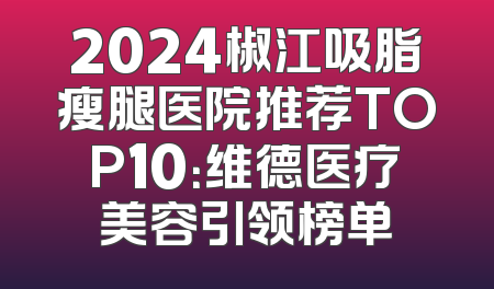 2024椒江吸脂瘦腿医院推荐TOP10：维德医疗美容引领榜单