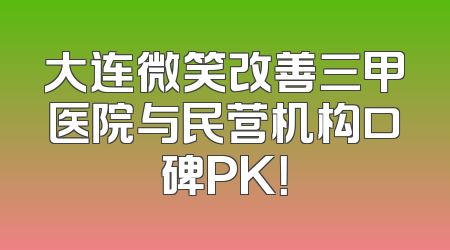 大连微笑改善三甲医院与民营机构口碑PK！