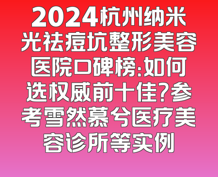 2024杭州纳米光祛痘坑整形美容医院口碑榜：如何选权威前十佳？参考雪然慕兮医疗美容诊所等实例