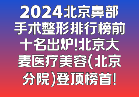 2024北京鼻部手术整形排行榜前十名出炉！北京大麦医疗美容(北京分院)登顶榜首！