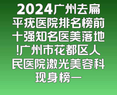 2024广州去扁平疣医院排名榜前十强知名医美落地！广州市花都区人民医院激光美容科现身榜一