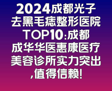 2024成都光子去黑毛痣整形医院TOP10：成都成华华医惠康医疗美容诊所实力突出，值得信赖！