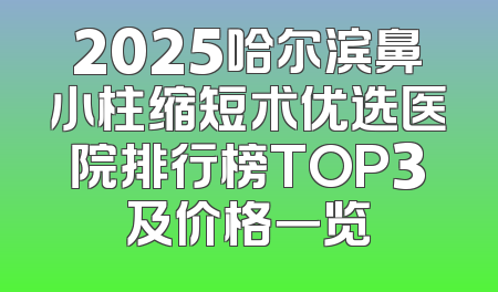 2025哈尔滨鼻小柱缩短术优选医院排行榜TOP3及价格一览