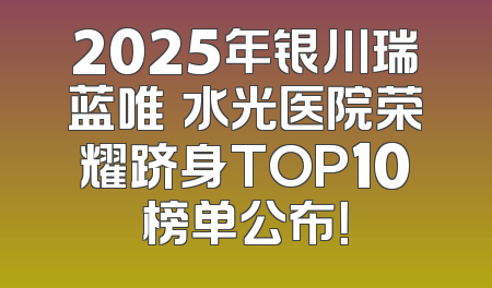 2025年银川瑞蓝唯瑅水光医院荣耀跻身TOP10榜单公布！