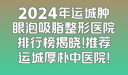 2024年运城肿眼泡吸脂整形医院排行榜揭晓！推荐运城厚朴中医院！