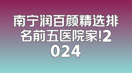 南宁润百颜精选排名前五医院家!2024