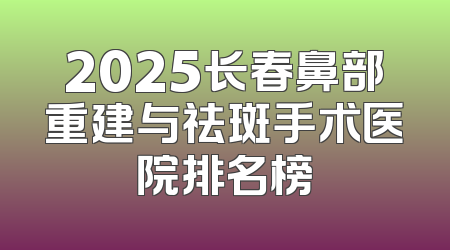 2025长春鼻部重建与祛斑手术医院排名榜