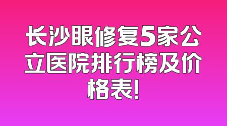 长沙眼修复5家公立医院排行榜及价格表！