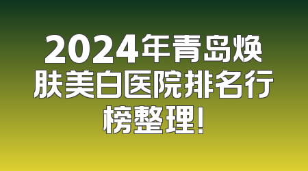 2024年青岛焕肤美白医院排名行榜整理!