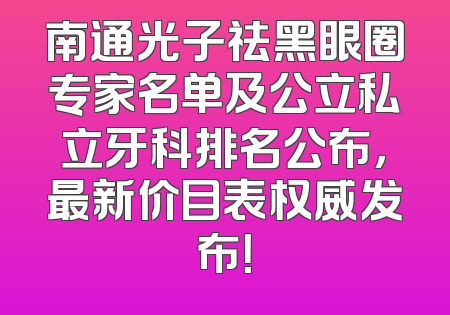 南通光子祛黑眼圈专家名单及公立私立牙科排名公布，最新价目表权威发布！