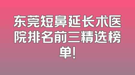 东莞短鼻延长术医院排名前三精选榜单！